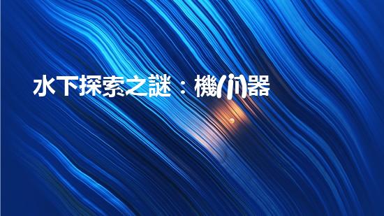 水下探索之謎：機(jī)器人的秘密揭曉！